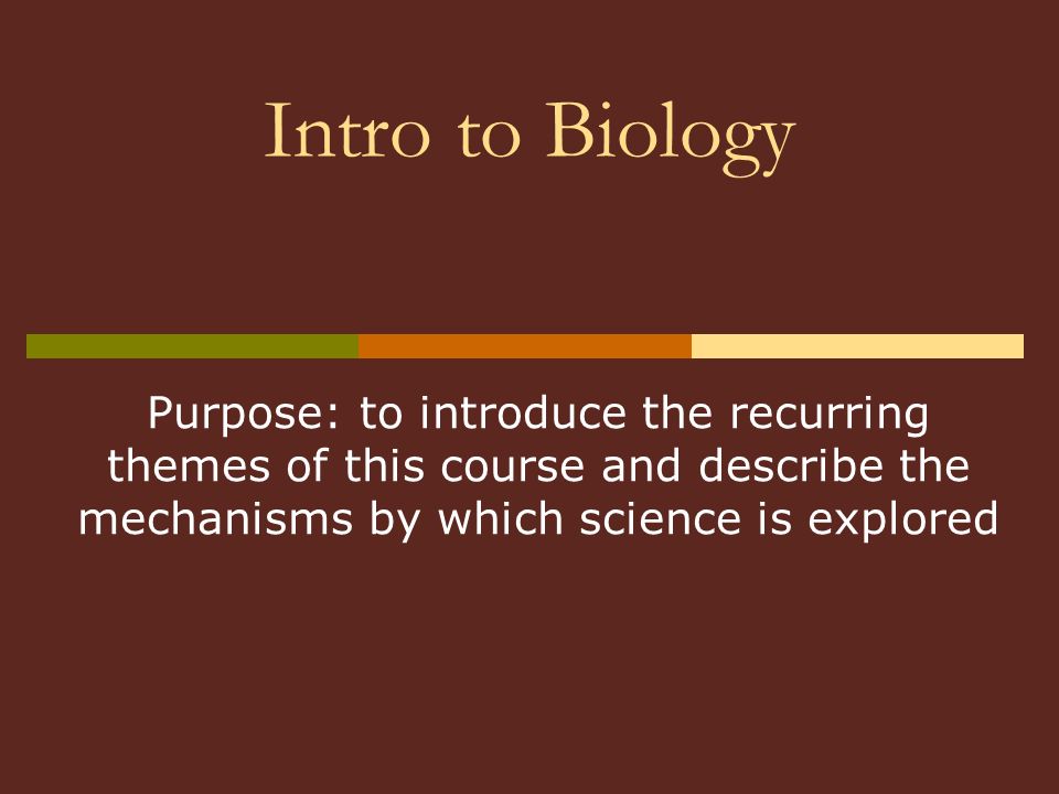 Intro to Biology Purpose: to introduce the recurring themes of this course and describe the mechanisms by which science is explored