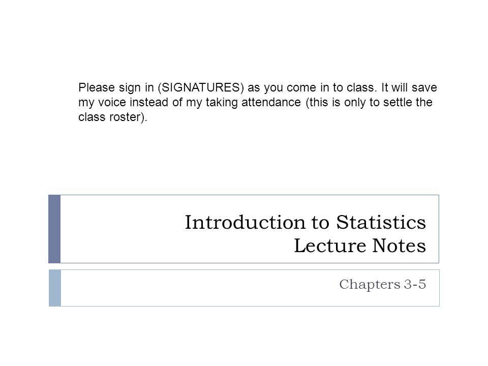 Introduction to Statistics Lecture Notes Chapters 3-5 Please sign in (SIGNATURES) as you come in to class.