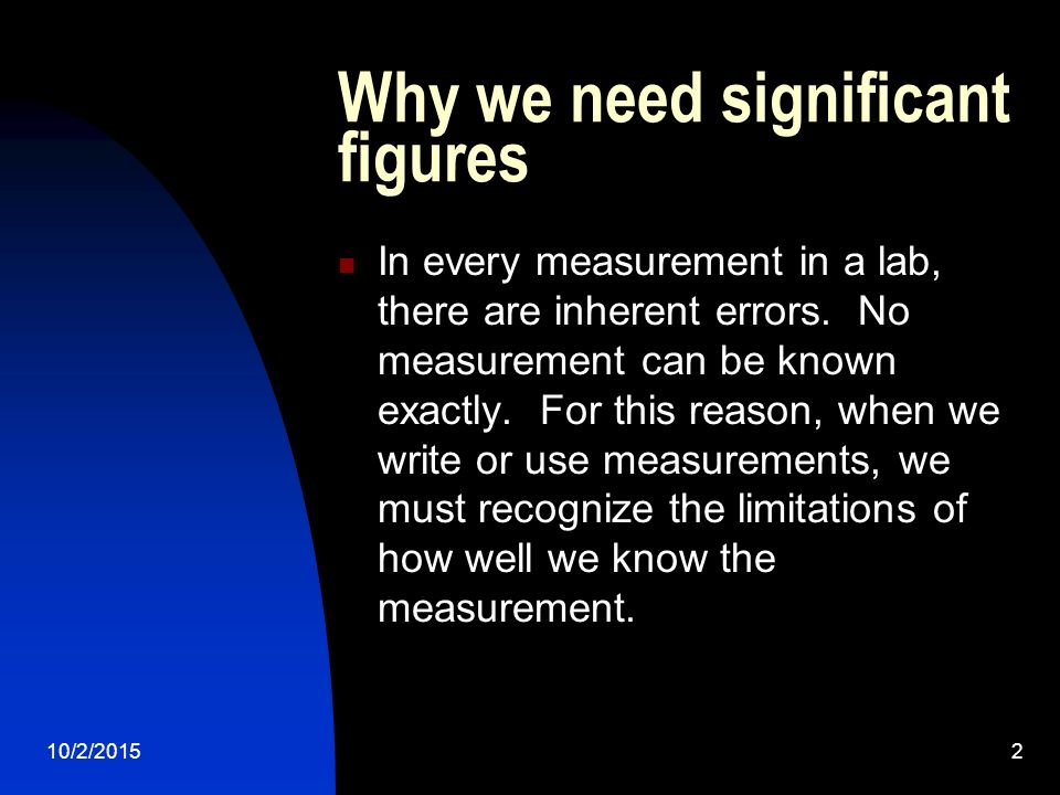 10/2/20152 Why we need significant figures In every measurement in a lab, there are inherent errors.