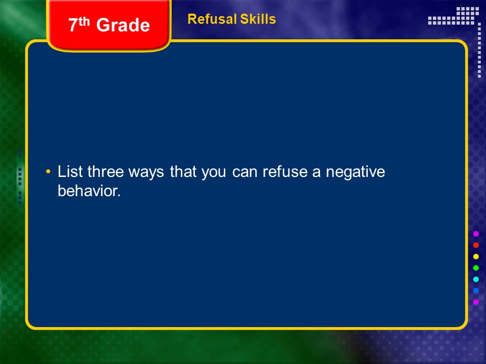Refusal Skills List three ways that you can refuse a negative behavior. 7 th Grade