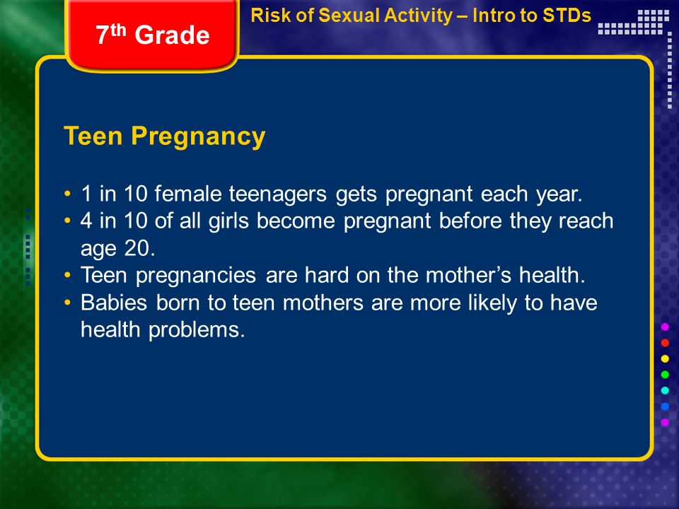 Risk of Sexual Activity – Intro to STDs Teen Pregnancy 1 in 10 female teenagers gets pregnant each year.