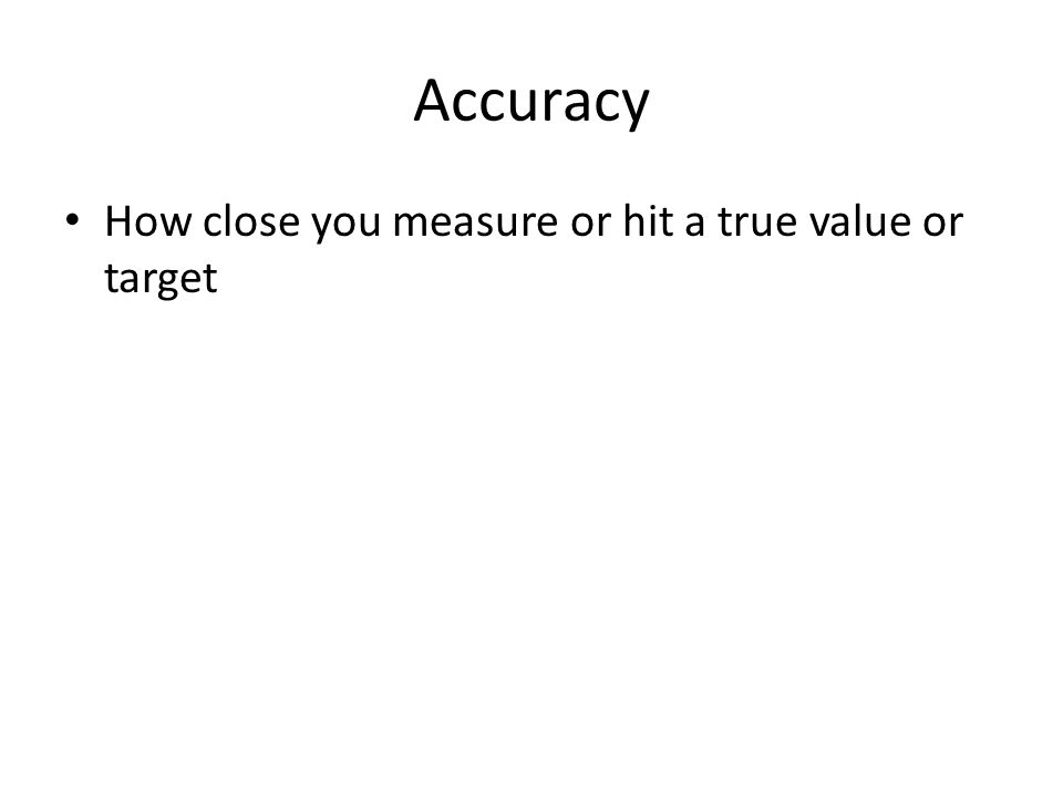 Accuracy How close you measure or hit a true value or target