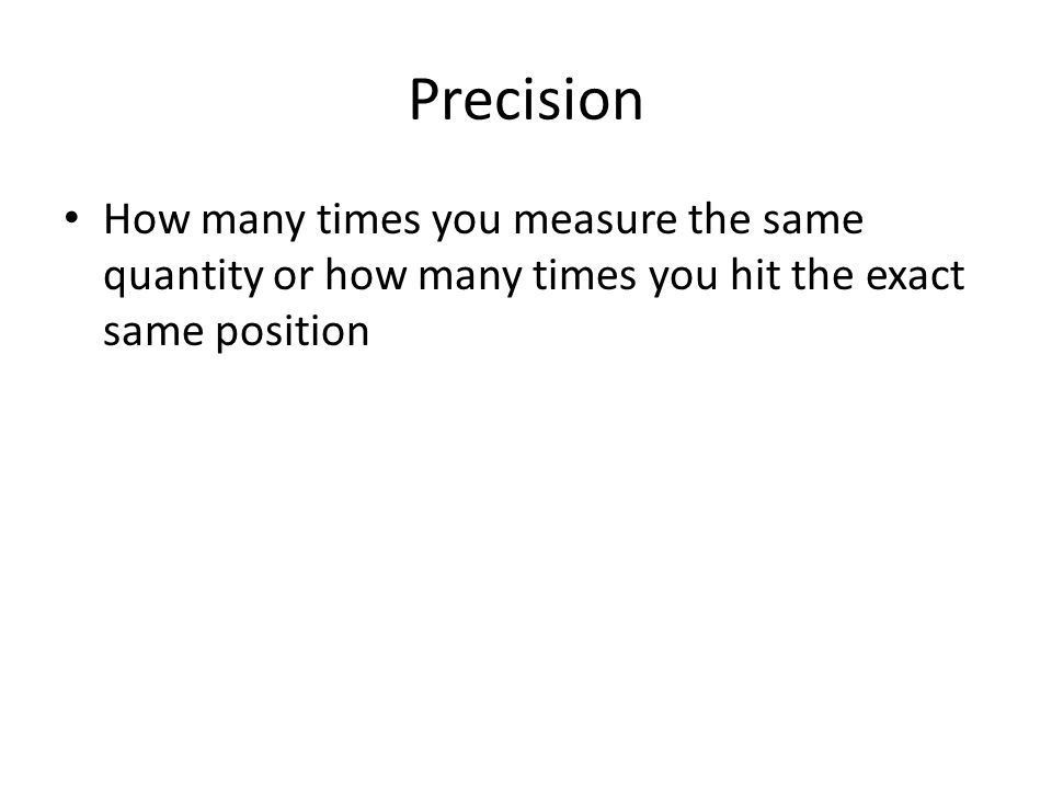 Precision How many times you measure the same quantity or how many times you hit the exact same position