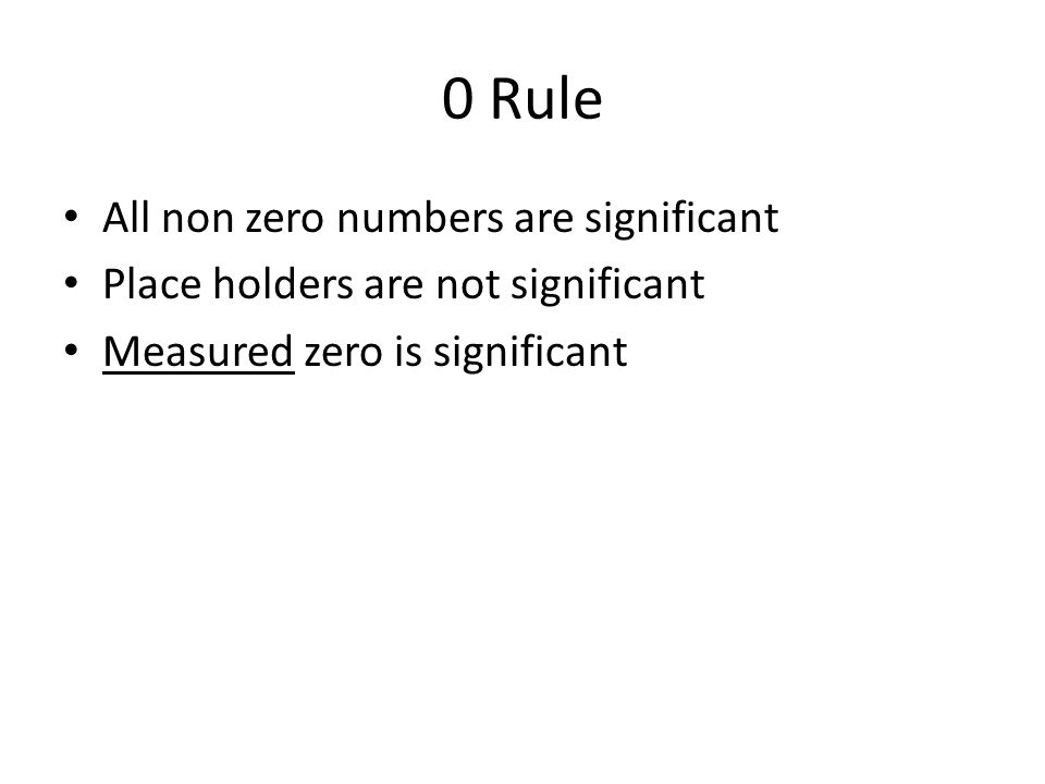 0 Rule All non zero numbers are significant Place holders are not significant Measured zero is significant