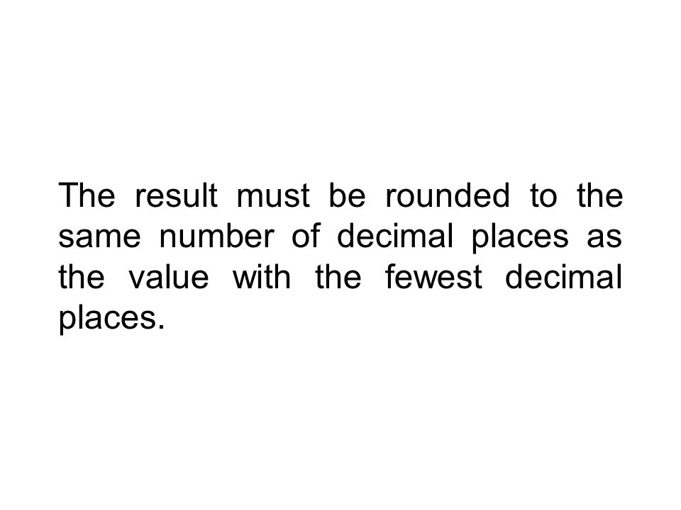 The result must be rounded to the same number of decimal places as the value with the fewest decimal places.