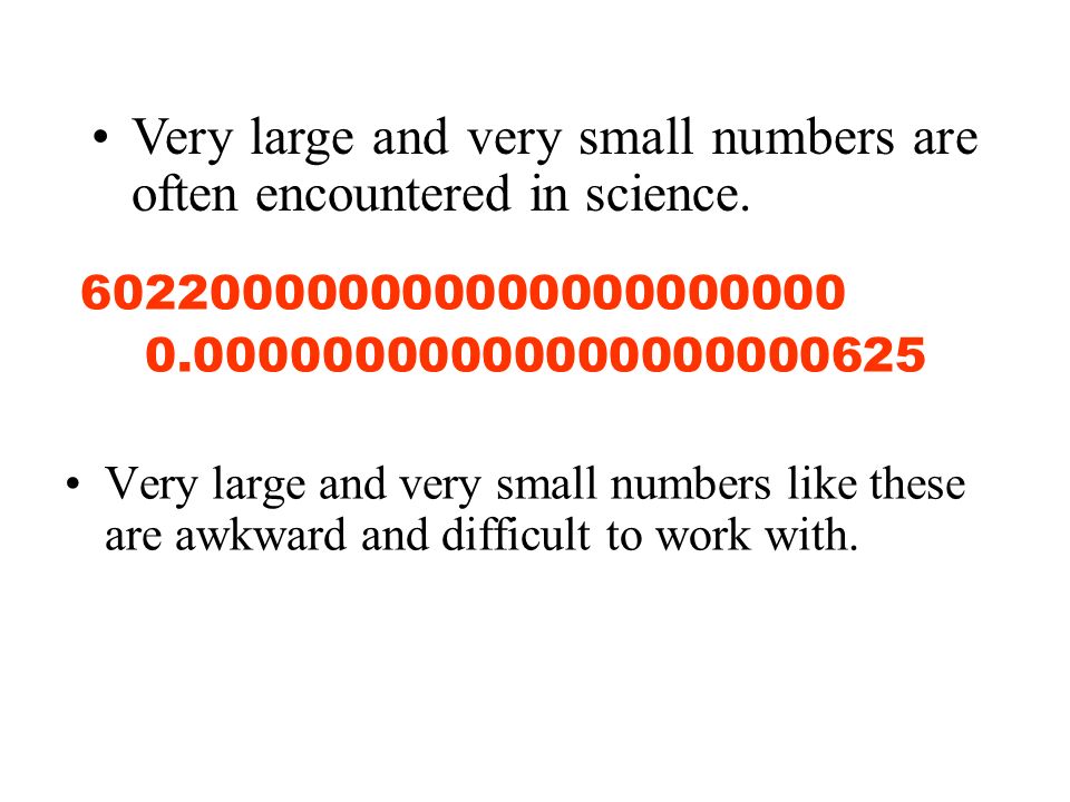 Very large and very small numbers like these are awkward and difficult to work with.
