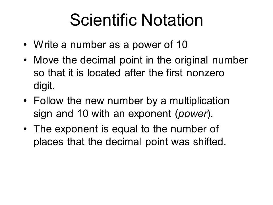 Scientific Notation Write a number as a power of 10 Move the decimal point in the original number so that it is located after the first nonzero digit.