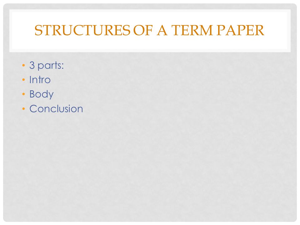 STRUCTURES OF A TERM PAPER 3 parts: Intro Body Conclusion