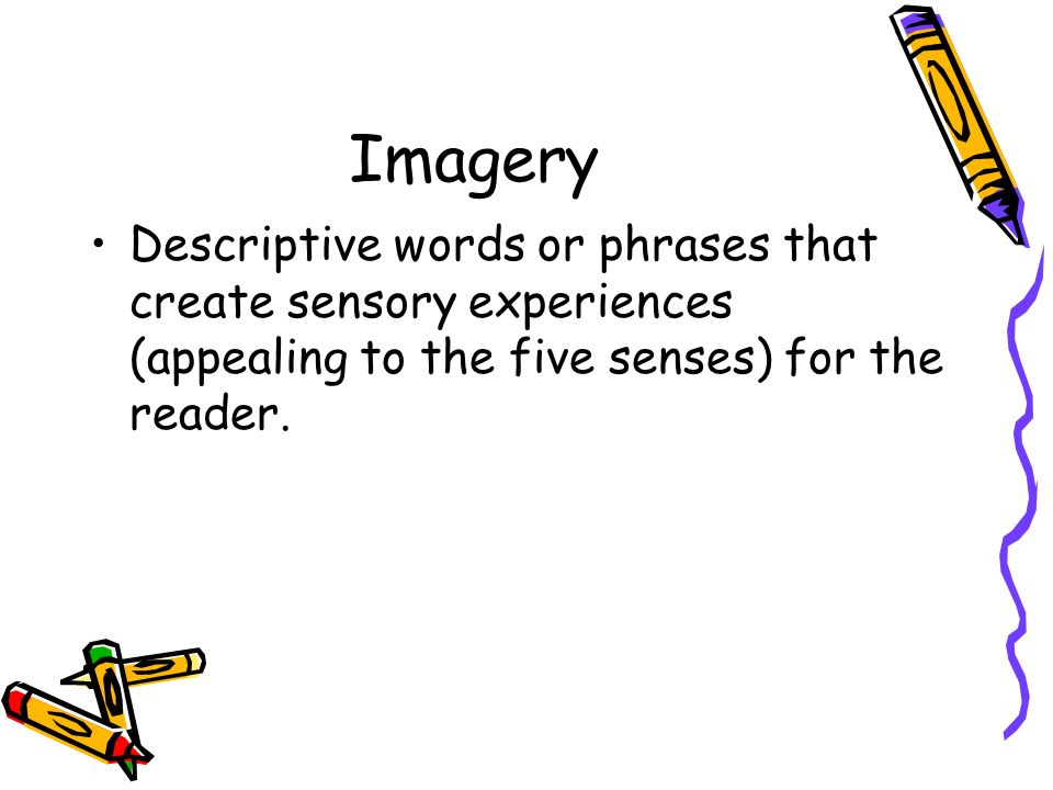 Imagery Descriptive words or phrases that create sensory experiences (appealing to the five senses) for the reader.