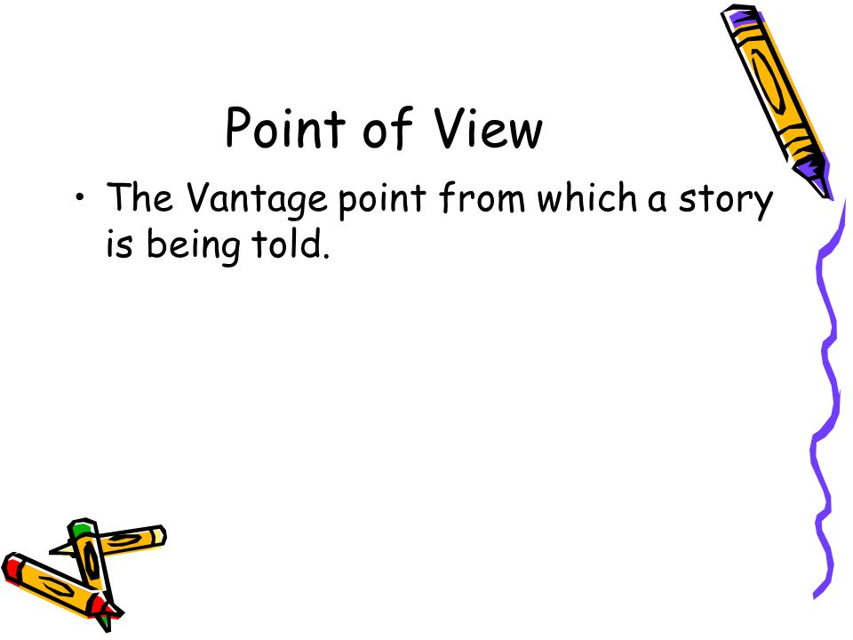 Point of View The Vantage point from which a story is being told.