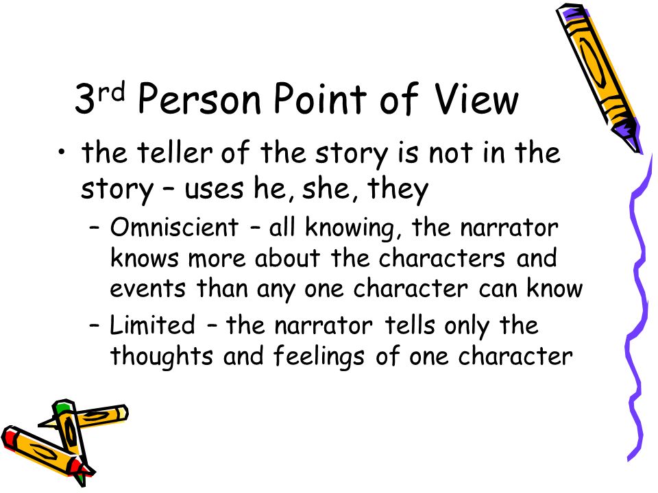 3 rd Person Point of View the teller of the story is not in the story – uses he, she, they –Omniscient – all knowing, the narrator knows more about the characters and events than any one character can know –Limited – the narrator tells only the thoughts and feelings of one character