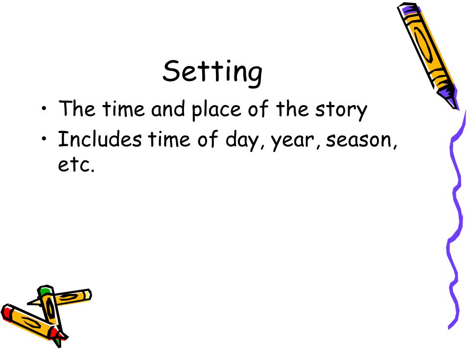 Setting The time and place of the story Includes time of day, year, season, etc.