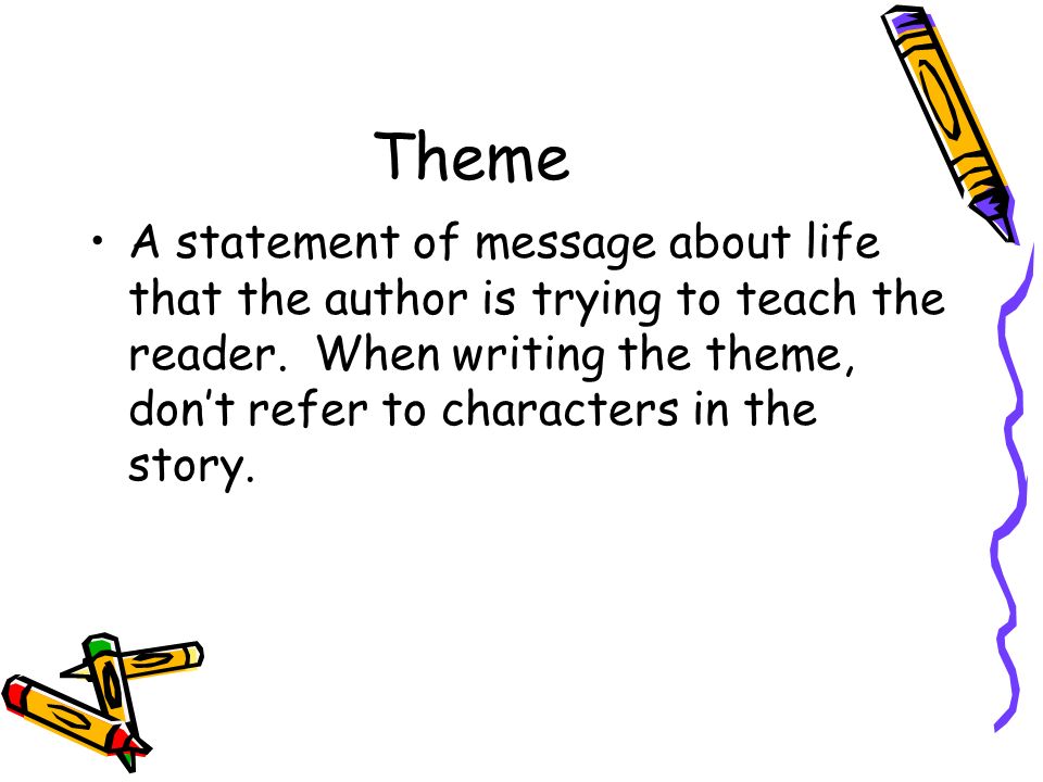 Theme A statement of message about life that the author is trying to teach the reader.