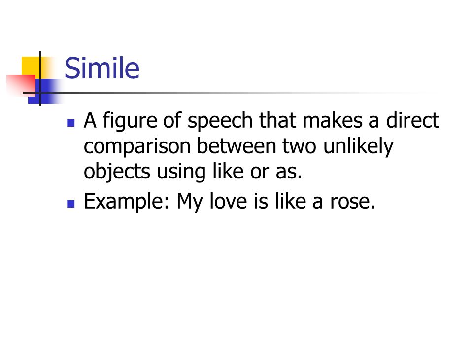 Simile A figure of speech that makes a direct comparison between two unlikely objects using like or as.