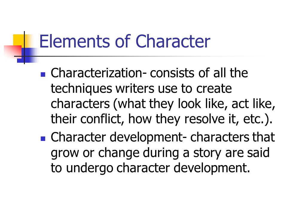 Elements of Character Characterization- consists of all the techniques writers use to create characters (what they look like, act like, their conflict, how they resolve it, etc.).