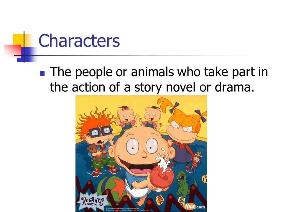 Characters The people or animals who take part in the action of a story novel or drama.
