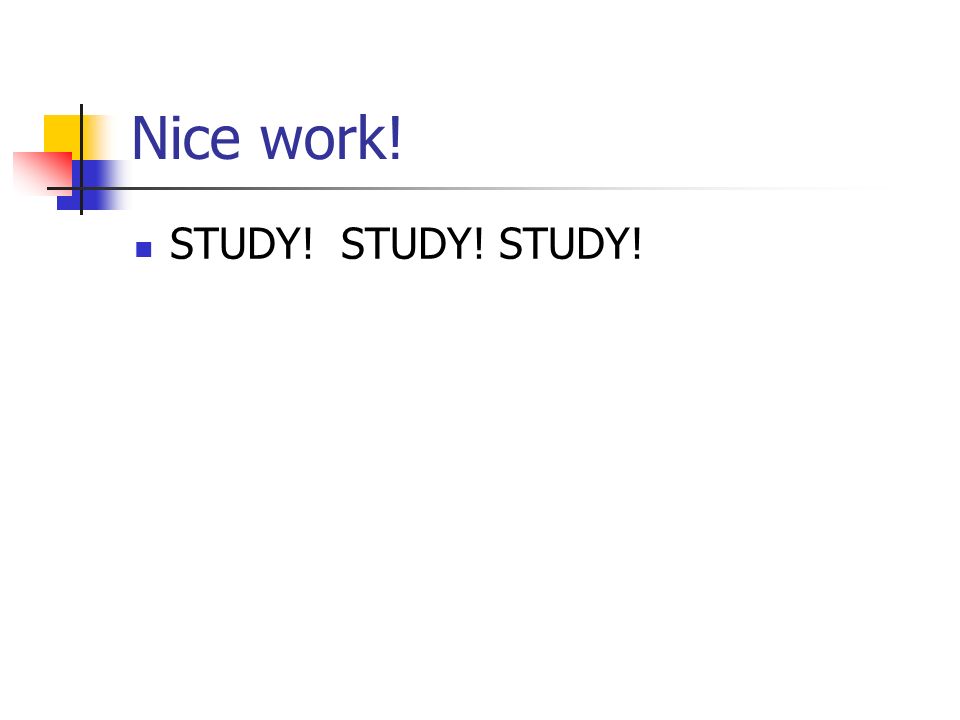 Nice work! STUDY! STUDY! STUDY!