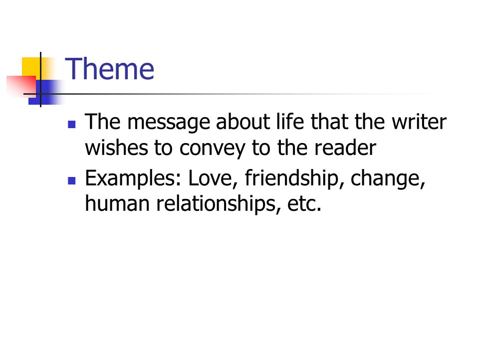 Theme The message about life that the writer wishes to convey to the reader Examples: Love, friendship, change, human relationships, etc.