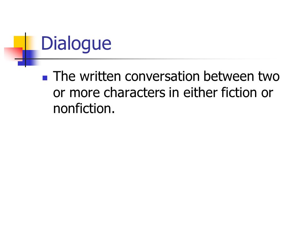 Dialogue The written conversation between two or more characters in either fiction or nonfiction.