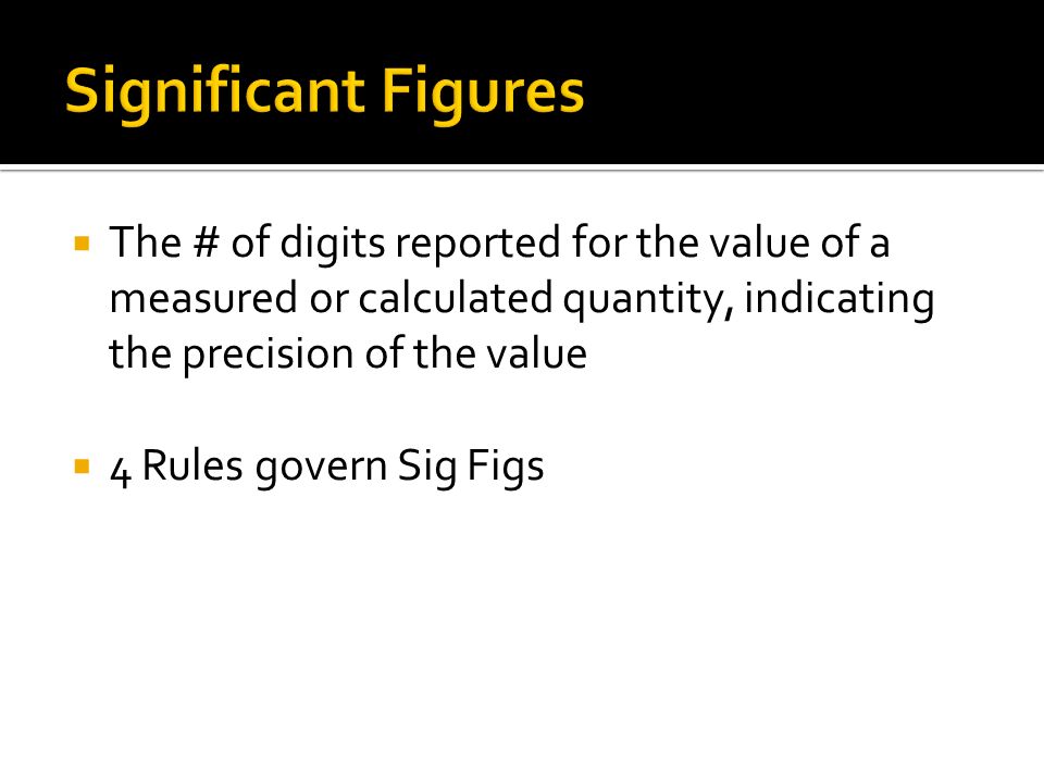  The # of digits reported for the value of a measured or calculated quantity, indicating the precision of the value  4 Rules govern Sig Figs