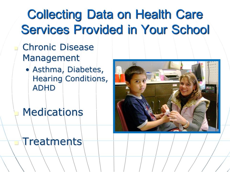 Collecting Data on Health Care Services Provided in Your School Chronic Disease Management Chronic Disease Management Asthma, Diabetes, Hearing Conditions, ADHDAsthma, Diabetes, Hearing Conditions, ADHD Medications Medications Treatments Treatments