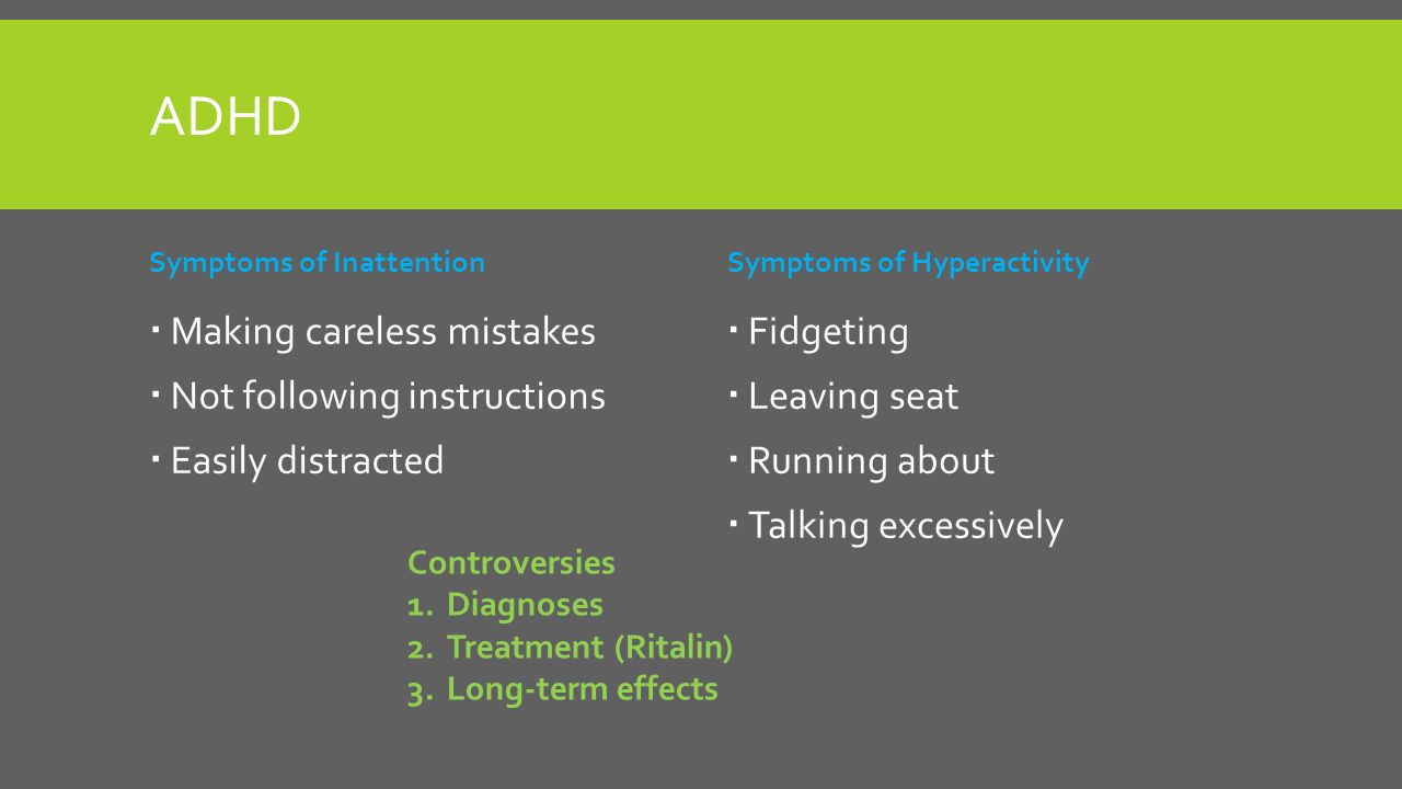 ADHD Symptoms of Inattention  Making careless mistakes  Not following instructions  Easily distracted Symptoms of Hyperactivity  Fidgeting  Leaving seat  Running about  Talking excessively Controversies 1.Diagnoses 2.Treatment (Ritalin) 3.Long-term effects
