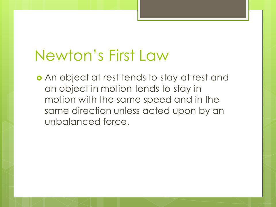 Newton’s First Law  An object at rest tends to stay at rest and an object in motion tends to stay in motion with the same speed and in the same direction unless acted upon by an unbalanced force.