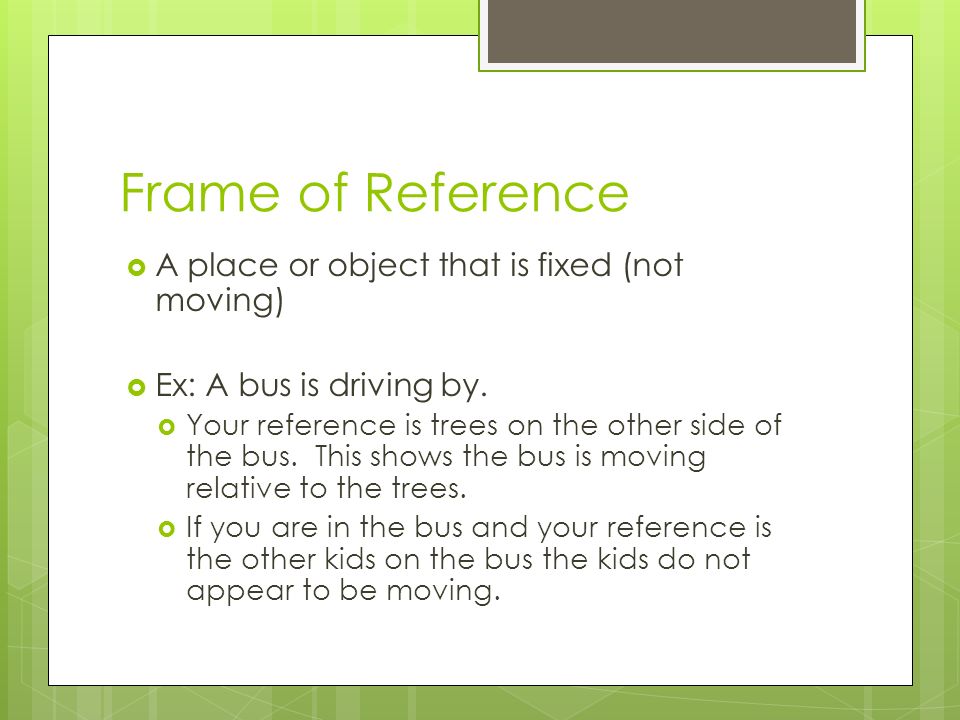 Frame of Reference  A place or object that is fixed (not moving)  Ex: A bus is driving by.
