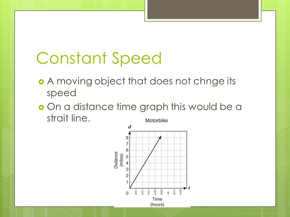 Constant Speed  A moving object that does not chnge its speed  On a distance time graph this would be a strait line.