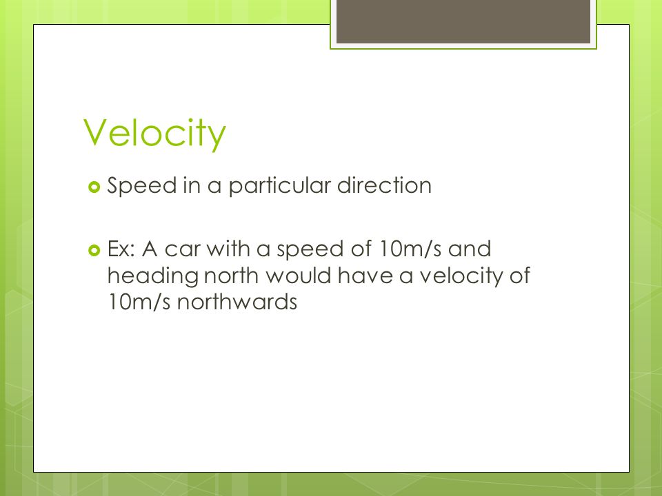 Velocity  Speed in a particular direction  Ex: A car with a speed of 10m/s and heading north would have a velocity of 10m/s northwards