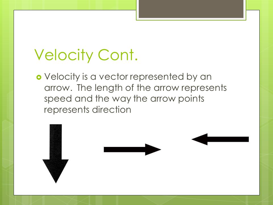 Velocity Cont.  Velocity is a vector represented by an arrow.