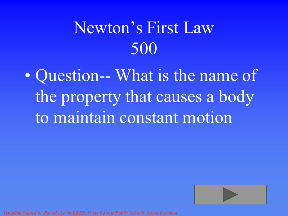 Template created by Pamela Lovin/LRHS, Wake County Public Schools, South Carolina Newton’s First Law 500 Question-- What is the name of the property that causes a body to maintain constant motion