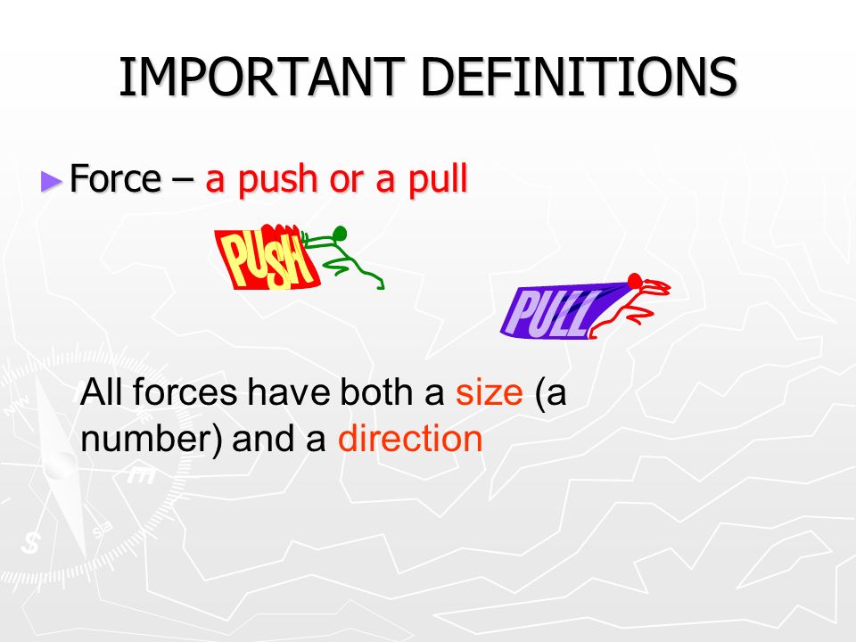 IMPORTANT DEFINITIONS ► Force – a push or a pull All forces have both a size (a number) and a direction