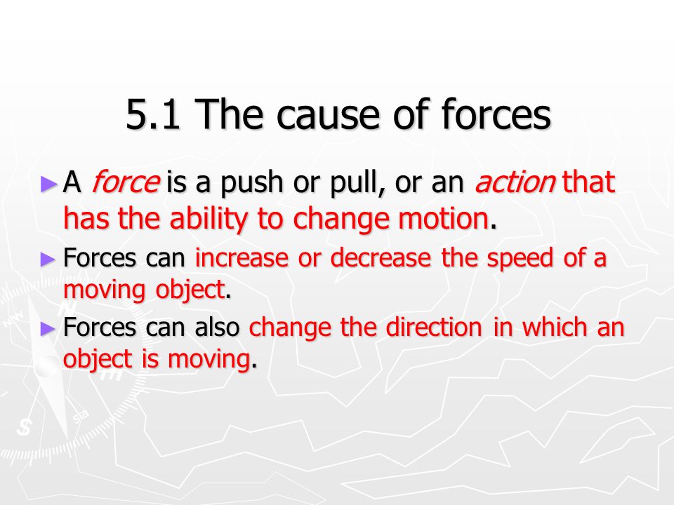 5.1 The cause of forces ► A force is a push or pull, or an action that has the ability to change motion.