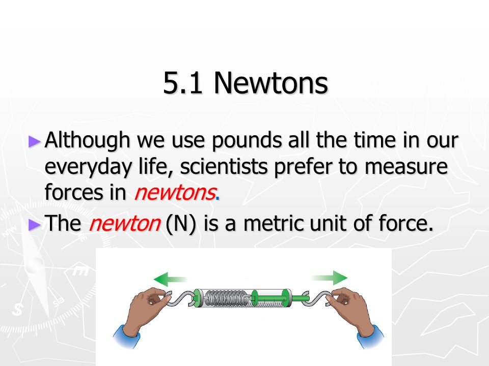 5.1 Newtons ► Although we use pounds all the time in our everyday life, scientists prefer to measure forces in newtons.