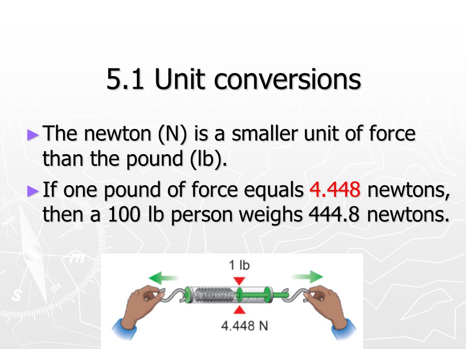 5.1 Unit conversions ► The newton (N) is a smaller unit of force than the pound (lb).