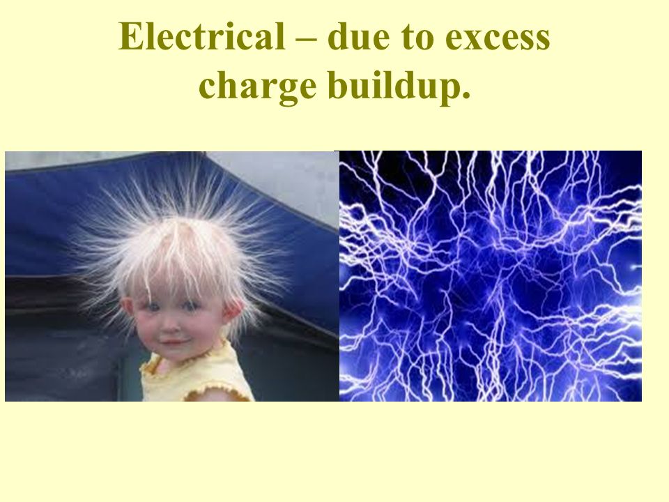 Electrical – due to excess charge buildup.