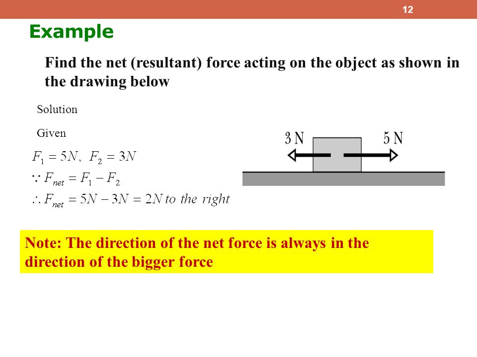 Example 12 Find the net (resultant) force acting on the object as shown in the drawing below Solution Given Note: The direction of the net force is always in the direction of the bigger force