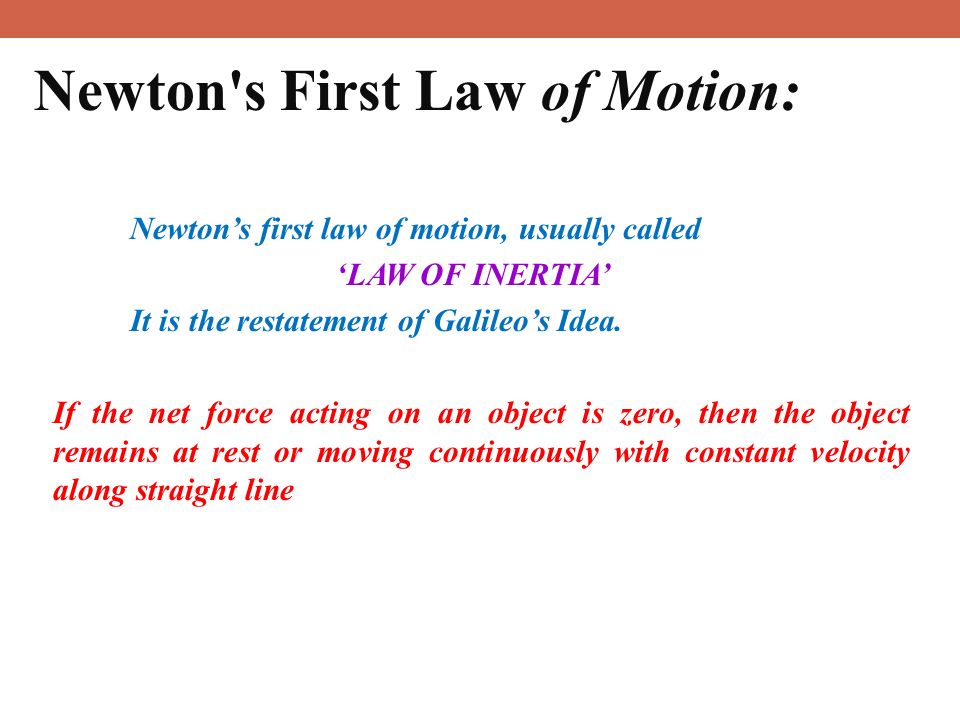 13 Newton s First Law of Motion: Newton’s first law of motion, usually called ‘LAW OF INERTIA’ It is the restatement of Galileo’s Idea.