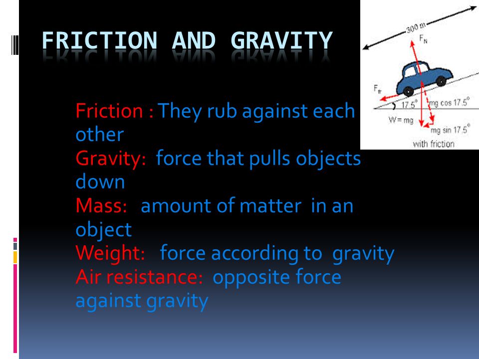 Friction : They rub against each other Gravity: force that pulls objects down Mass: amount of matter in an object Weight: force according to gravity Air resistance: opposite force against gravity
