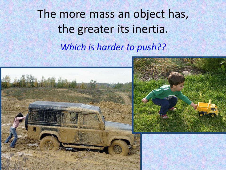 The more mass an object has, the greater its inertia. Which is harder to push