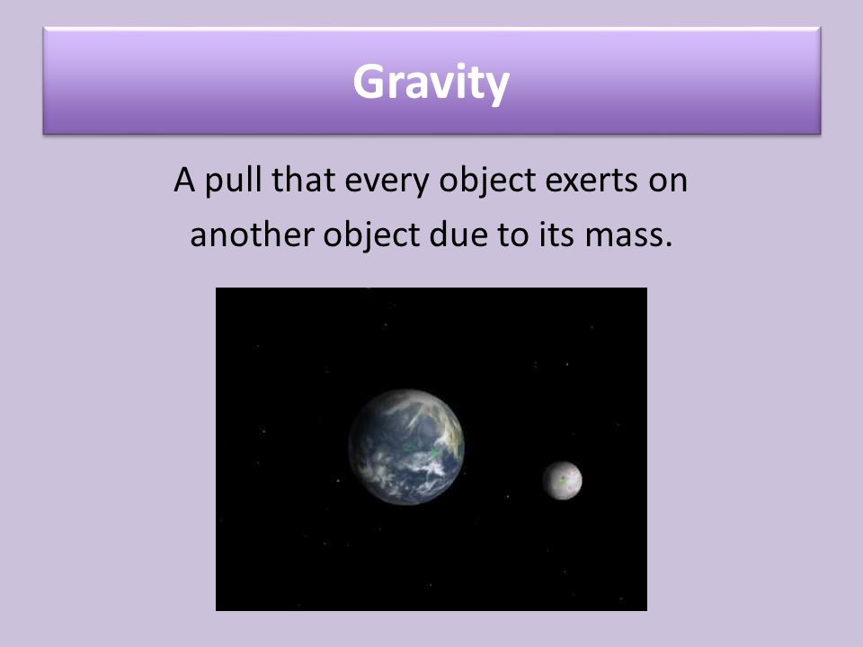 Gravity A pull that every object exerts on another object due to its mass.