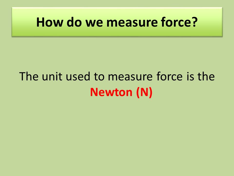 How do we measure force The unit used to measure force is the Newton (N)