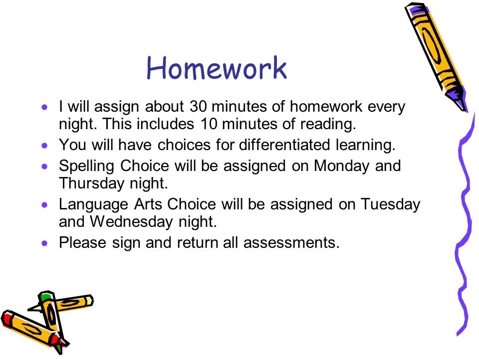 Homework  I will assign about 30 minutes of homework every night.