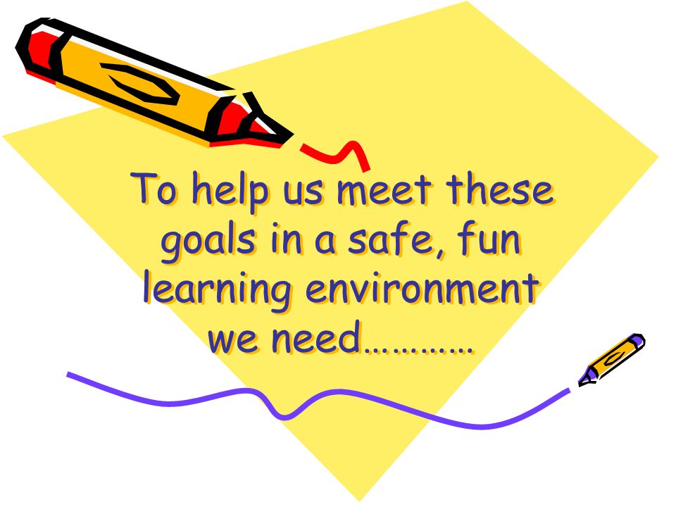 To help us meet these goals in a safe, fun learning environment we need…………