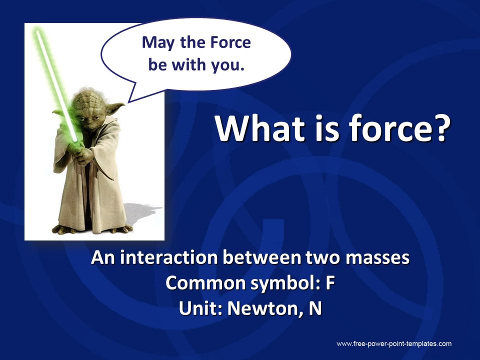 An interaction between two masses Common symbol: F Unit: Newton, N May the Force be with you.