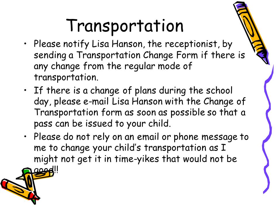Transportation Please notify Lisa Hanson, the receptionist, by sending a Transportation Change Form if there is any change from the regular mode of transportation.