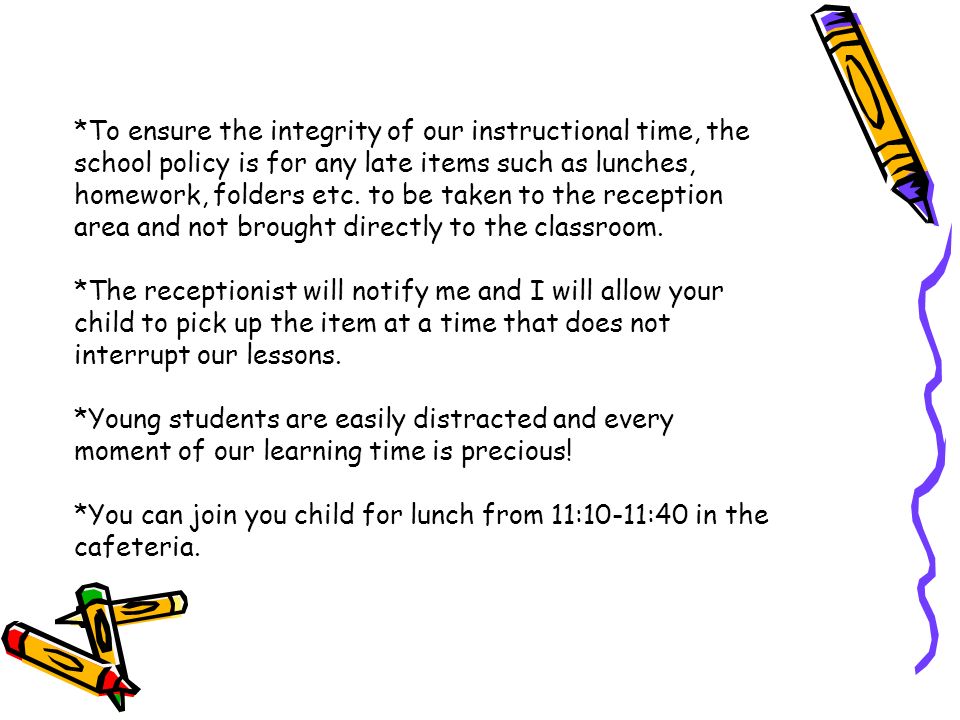 *To ensure the integrity of our instructional time, the school policy is for any late items such as lunches, homework, folders etc.