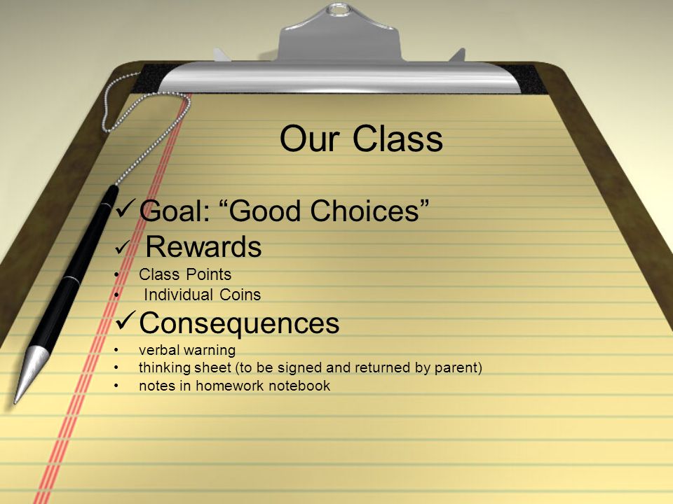 Our Class Goal: Good Choices Rewards Class Points Individual Coins Consequences verbal warning thinking sheet (to be signed and returned by parent) notes in homework notebook