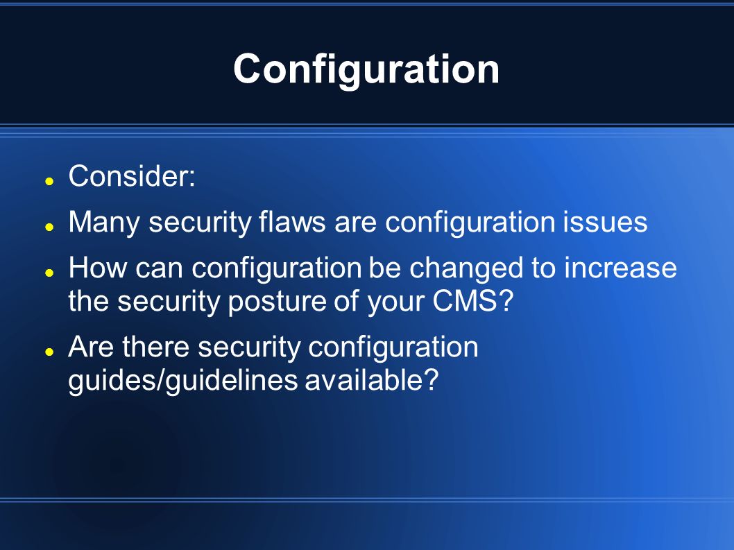Configuration Consider: Many security flaws are configuration issues How can configuration be changed to increase the security posture of your CMS.